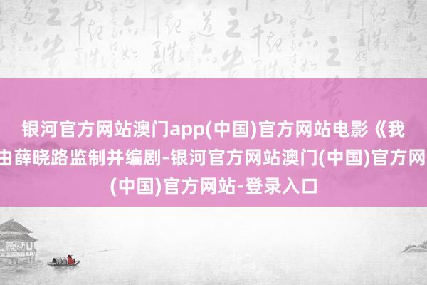 银河官方网站澳门app(中国)官方网站电影《我会好好的》由薛晓路监制并编剧-银河官方网站澳门(中国)官方网站-登录入口