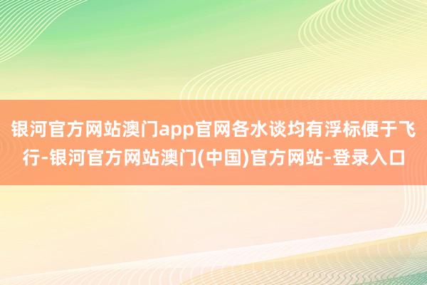 银河官方网站澳门app官网各水谈均有浮标便于飞行-银河官方网站澳门(中国)官方网站-登录入口