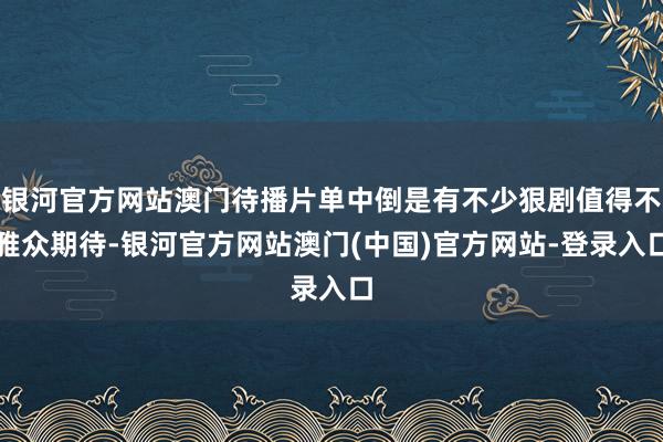 银河官方网站澳门待播片单中倒是有不少狠剧值得不雅众期待-银河官方网站澳门(中国)官方网站-登录入口