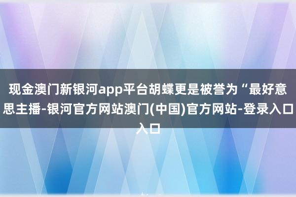 现金澳门新银河app平台胡蝶更是被誉为“最好意思主播-银河官方网站澳门(中国)官方网站-登录入口