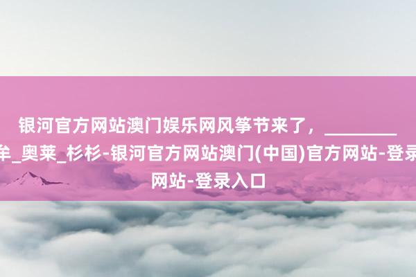 银河官方网站澳门娱乐网风筝节来了，________!_中牟_奥莱_杉杉-银河官方网站澳门(中国)官方网站-登录入口
