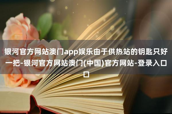 银河官方网站澳门app娱乐由于供热站的钥匙只好一把-银河官方网站澳门(中国)官方网站-登录入口